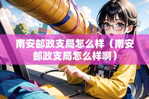 南安郵政支局怎么樣（南安郵政支局怎么樣?。? title=