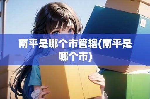 南平是哪個(gè)市管轄(南平是哪個(gè)市) 南平是哪個(gè)市管轄(南平是哪個(gè)市)