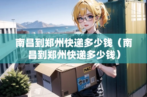 南昌到鄭州快遞多少錢（南昌到鄭州快遞多少錢）
