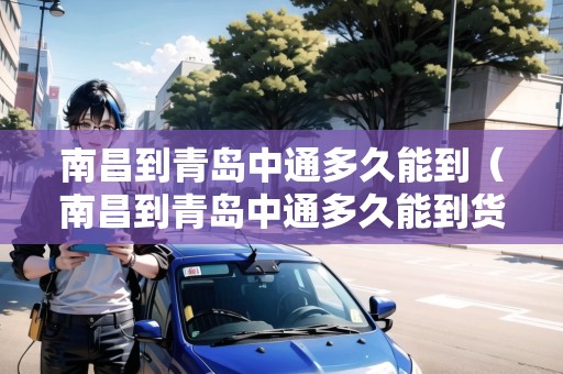 南昌到青島中通多久能到（南昌到青島中通多久能到貨）