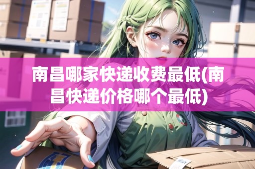 南昌哪家快遞收費最低(南昌快遞價格哪個最低) 南昌哪家快遞收費最低(南昌快遞價格哪個最低)
