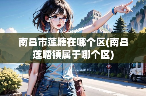 南昌市蓮塘在哪個(gè)區(qū)(南昌蓮塘鎮(zhèn)屬于哪個(gè)區(qū))