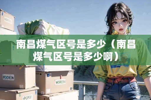 南昌煤氣區(qū)號(hào)是多少（南昌煤氣區(qū)號(hào)是多少?。? title=