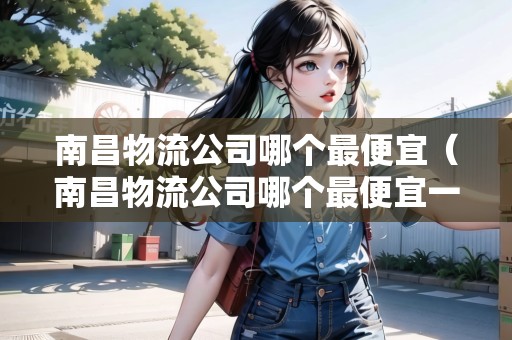 南昌物流公司哪個(gè)最便宜（南昌物流公司哪個(gè)最便宜一點(diǎn)）