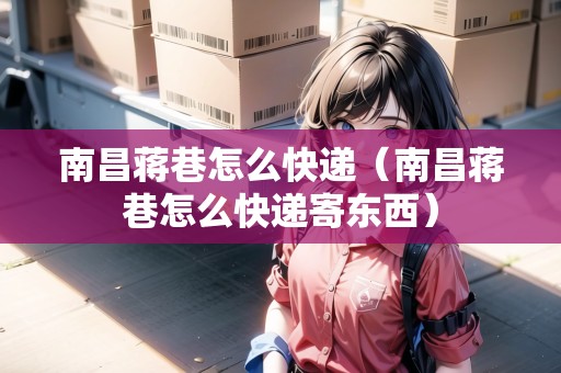 南昌蔣巷怎么快遞（南昌蔣巷怎么快遞寄東西）