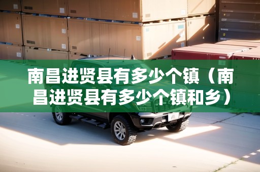 南昌進(jìn)賢縣有多少個(gè)鎮(zhèn)（南昌進(jìn)賢縣有多少個(gè)鎮(zhèn)和鄉(xiāng)）