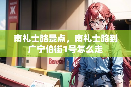 南禮士路景點(diǎn)，南禮士路到廣寧伯街1號(hào)怎么走