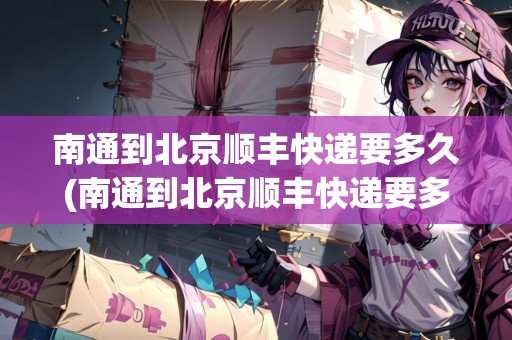 南通到北京順豐快遞要多久(南通到北京順豐快遞要多久)
