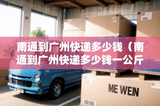 南通到廣州快遞多少錢（南通到廣州快遞多少錢一公斤）