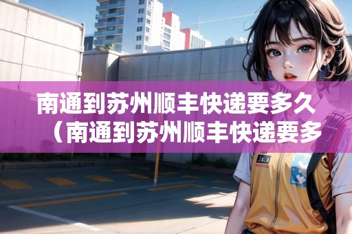 南通到蘇州順豐快遞要多久（南通到蘇州順豐快遞要多久能到）