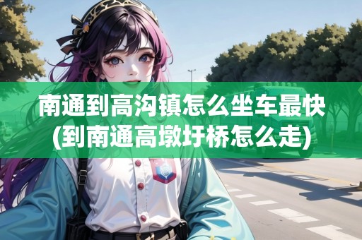 南通到高溝鎮(zhèn)怎么坐車最快(到南通高墩圩橋怎么走)