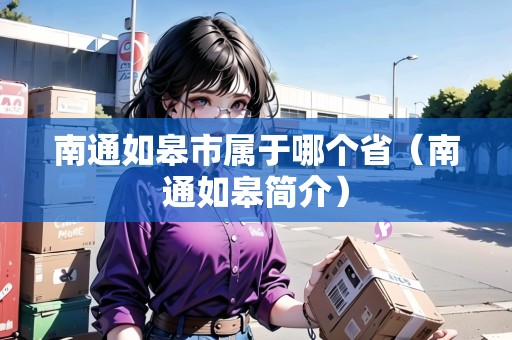 南通如皋市屬于哪個(gè)省（南通如皋簡(jiǎn)介）