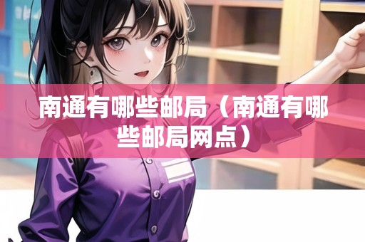 南通有哪些郵局（南通有哪些郵局網(wǎng)點(diǎn)）