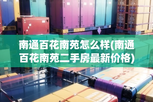 南通百花南苑怎么樣(南通百花南苑二手房最新價(jià)格)