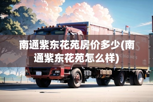 南通紫東花苑房價多少(南通紫東花苑怎么樣) 南通紫東花苑房價多少(南通紫東花苑怎么樣)