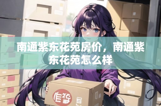 南通紫東花苑房?jī)r(jià)，南通紫東花苑怎么樣