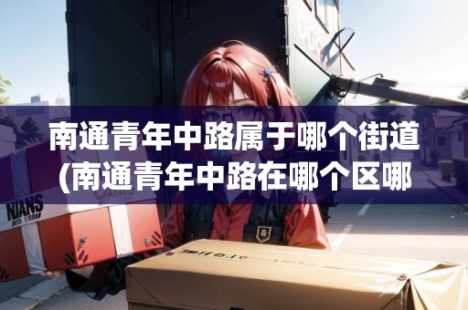 南通青年中路屬于哪個街道(南通青年中路在哪個區(qū)哪個街道)