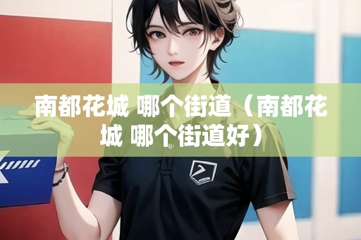 南都花城 哪個(gè)街道（南都花城 哪個(gè)街道好）