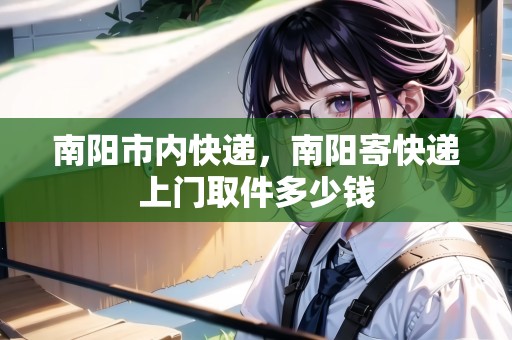 南陽市內(nèi)快遞，南陽寄快遞上門取件多少錢