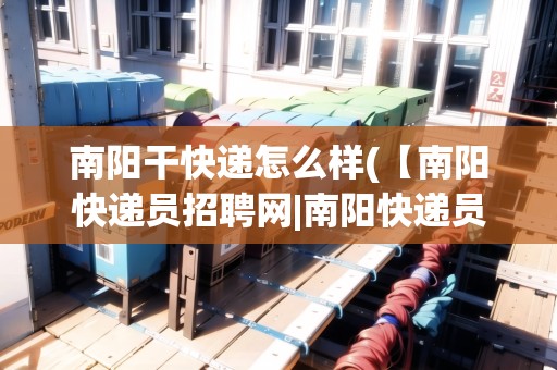 南陽干快遞怎么樣(【南陽快遞員招聘網(wǎng)|南陽快遞員招聘信息】)