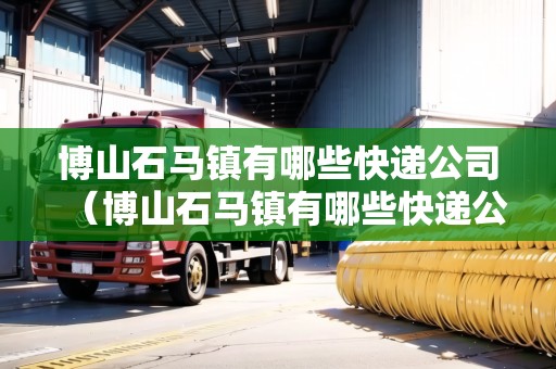 博山石馬鎮(zhèn)有哪些快遞公司（博山石馬鎮(zhèn)有哪些快遞公司電話）