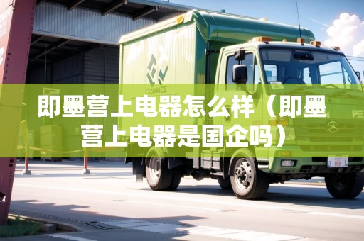 即墨營(yíng)上電器怎么樣（即墨營(yíng)上電器是國(guó)企嗎）
