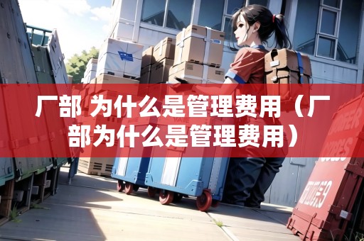 廠部 為什么是管理費(fèi)用（廠部為什么是管理費(fèi)用）