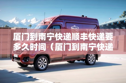 廈門到南寧快遞順豐快遞要多久時間（廈門到南寧快遞順豐快遞要多久時間能到）
