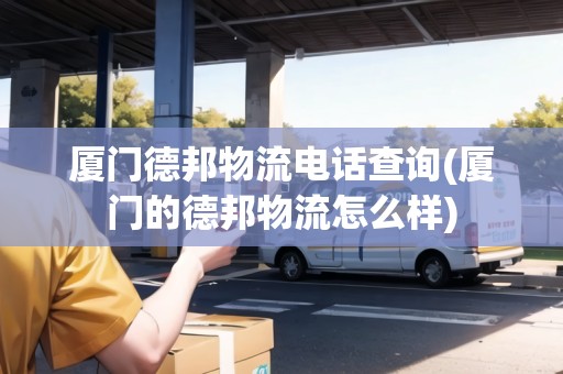 廈門德邦物流電話查詢(廈門的德邦物流怎么樣)