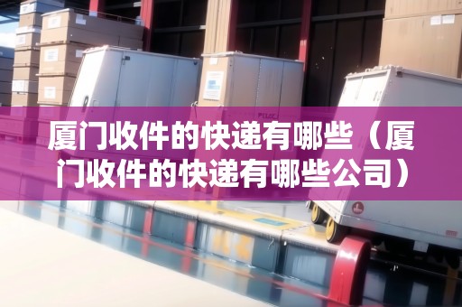 廈門收件的快遞有哪些（廈門收件的快遞有哪些公司）
