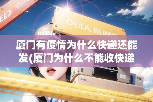 廈門有疫情為什么快遞還能發(fā)(廈門為什么不能收快遞)