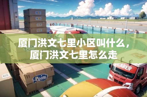 廈門洪文七里小區(qū)叫什么，廈門洪文七里怎么走