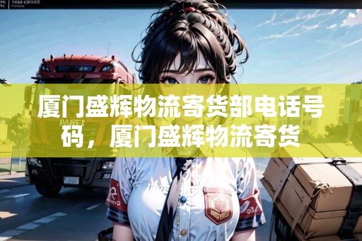 廈門盛輝物流寄貨部電話號碼，廈門盛輝物流寄貨