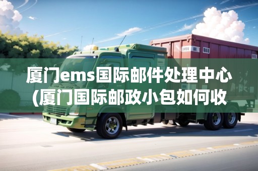 廈門ems國(guó)際郵件處理中心(廈門國(guó)際郵政小包如何收費(fèi))