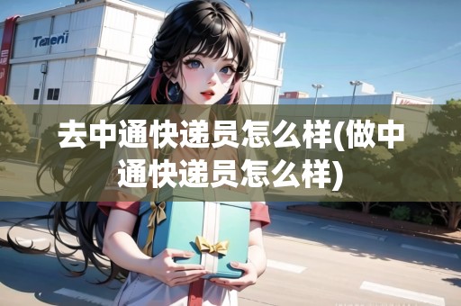 去中通快遞員怎么樣(做中通快遞員怎么樣)