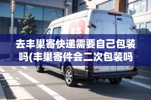 去豐巢寄快遞需要自己包裝嗎(豐巢寄件會二次包裝嗎)