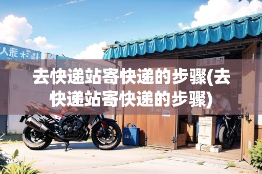 去快遞站寄快遞的步驟(去快遞站寄快遞的步驟)