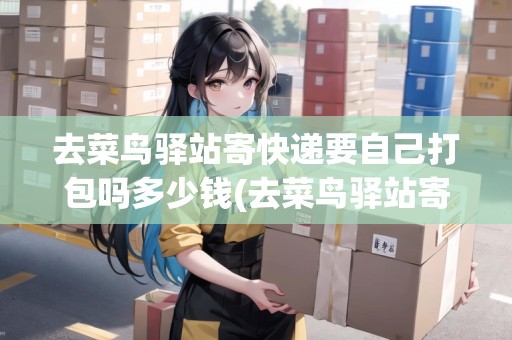 去菜鳥驛站寄快遞要自己打包嗎多少錢(去菜鳥驛站寄快遞要自己打包嗎)