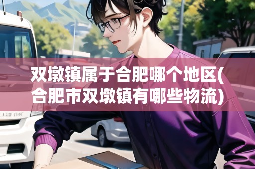 雙墩鎮(zhèn)屬于合肥哪個地區(qū)(合肥市雙墩鎮(zhèn)有哪些物流)