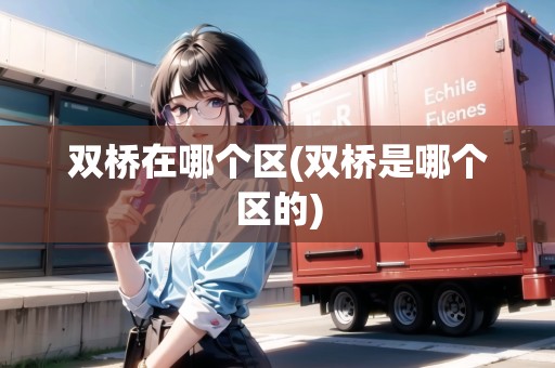 雙橋在哪個區(qū)(雙橋是哪個區(qū)的)