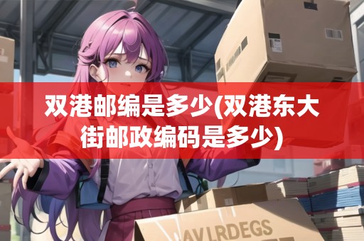 雙港郵編是多少(雙港東大街郵政編碼是多少) 雙港郵編是多少(雙港東大街郵政編碼是多少)