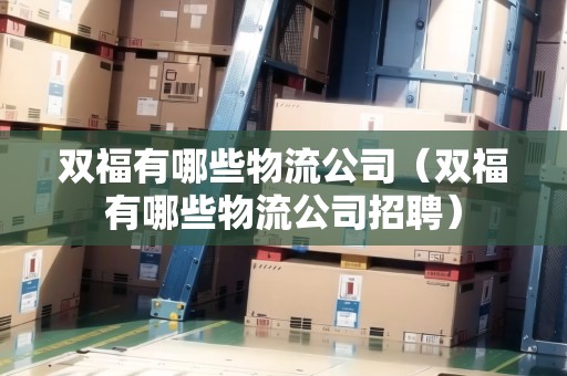雙福有哪些物流公司（雙福有哪些物流公司招聘）