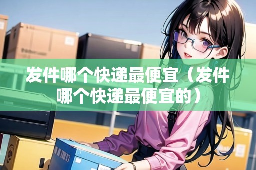 發(fā)件哪個快遞最便宜（發(fā)件哪個快遞最便宜的）