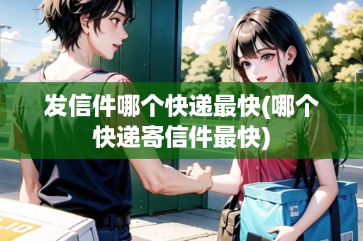 發(fā)信件哪個(gè)快遞最快(哪個(gè)快遞寄信件最快) 發(fā)信件哪個(gè)快遞最快(哪個(gè)快遞寄信件最快)