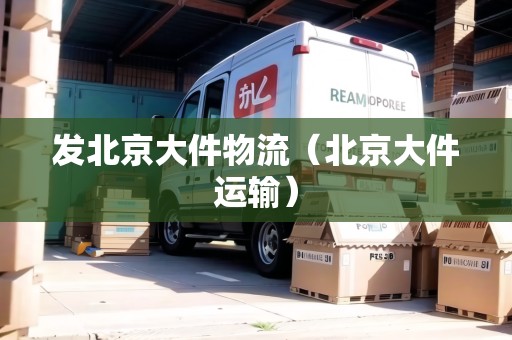 發(fā)北京大件物流（北京大件運(yùn)輸）