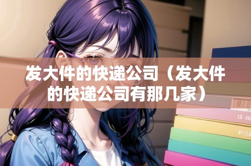 發(fā)大件的快遞公司（發(fā)大件的快遞公司有那幾家）