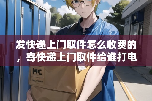 發(fā)快遞上門取件怎么收費的，寄快遞上門取件給誰打電話