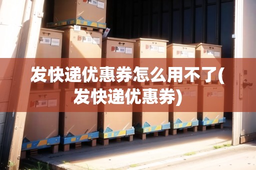 發(fā)快遞優(yōu)惠券怎么用不了(發(fā)快遞優(yōu)惠券)