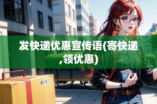 發(fā)快遞優(yōu)惠宣傳語(寄快遞,領(lǐng)優(yōu)惠) 發(fā)快遞優(yōu)惠宣傳語(寄快遞,領(lǐng)優(yōu)惠)