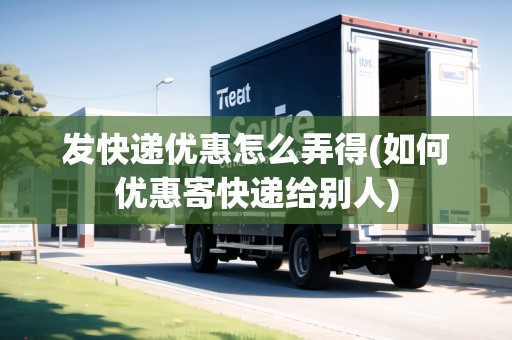 發(fā)快遞優(yōu)惠怎么弄得(如何優(yōu)惠寄快遞給別人)